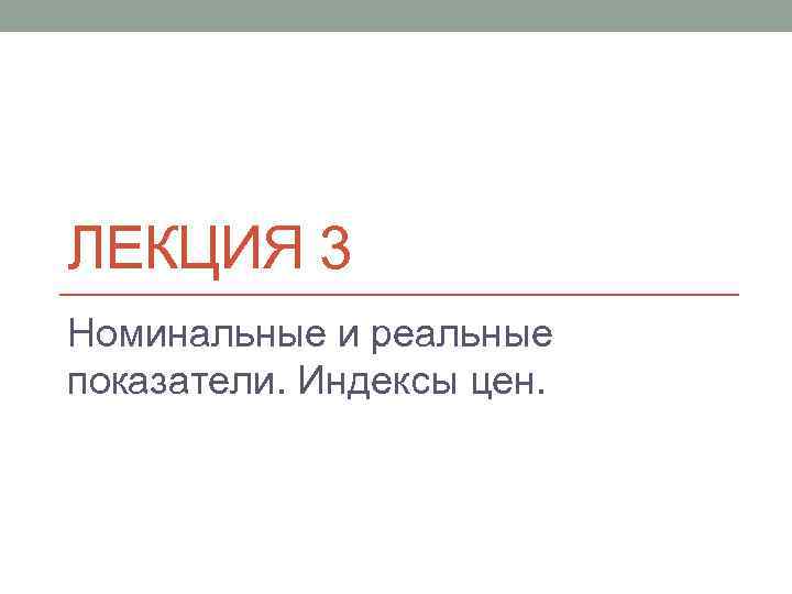 ЛЕКЦИЯ 3 Номинальные и реальные показатели. Индексы цен. 