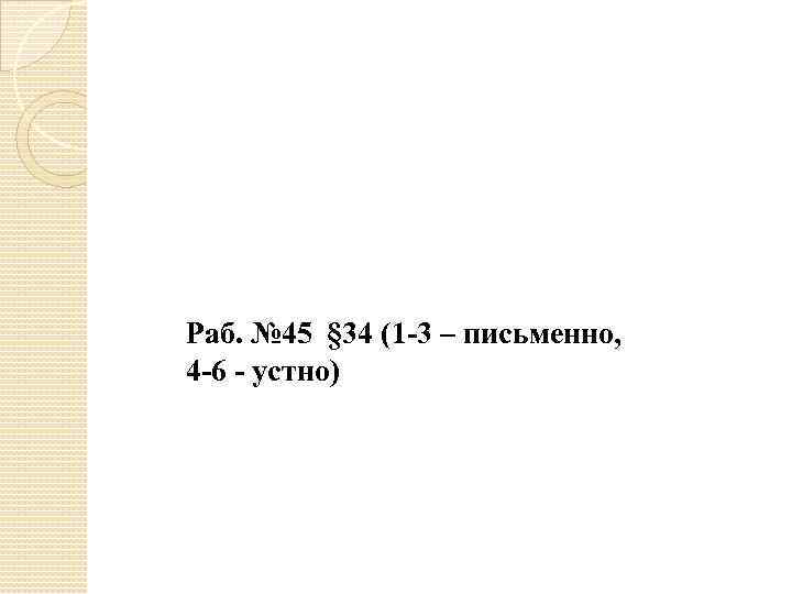 Раб. № 45 § 34 (1 -3 – письменно, 4 -6 - устно) 