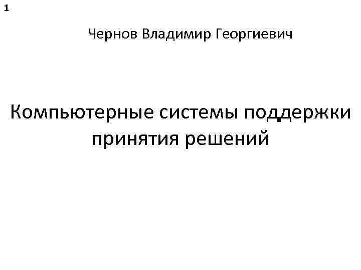 1 Чернов Владимир Георгиевич Компьютерные системы поддержки принятия решений 