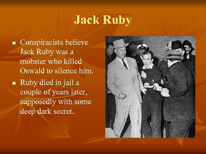 Jack Ruby n n Conspiracists believe Jack Ruby was a mobster who killed Oswald