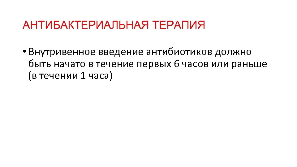 АНТИБАКТЕРИАЛЬНАЯ ТЕРАПИЯ • Внутривенное введение антибиотиков должно быть начато в течение первых 6 часов