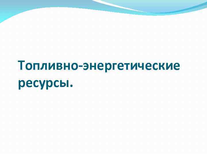 Топливно энергетические природные ресурсы. Топливно энергетические ресурсы. Топливно энергетические ископаемые. Виды топливно-энергетических ресурсов. Первичные энергетические ресурсы.