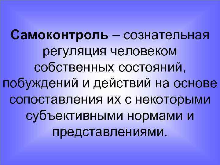 Самоконтроль – сознательная регуляция человеком собственных состояний, побуждений и действий на основе сопоставления их