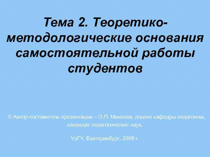 Тема 2. Теоретикометодологические основания самостоятельной работы студентов © Автор-составитель презентации – О. П. Минеева,