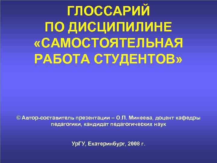 ГЛОССАРИЙ ПО ДИСЦИПИЛИНЕ «САМОСТОЯТЕЛЬНАЯ РАБОТА СТУДЕНТОВ» © Автор-составитель презентации – О. П. Минеева, доцент