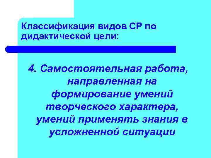 Классификация видов СР по дидактической цели: 4. Самостоятельная работа, направленная на формирование умений творческого