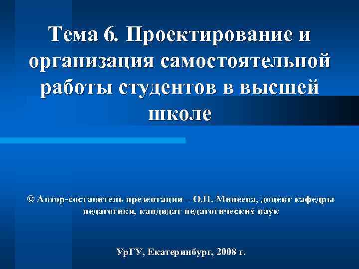 Тема 6. Проектирование и организация самостоятельной работы студентов в высшей школе © Автор-составитель презентации