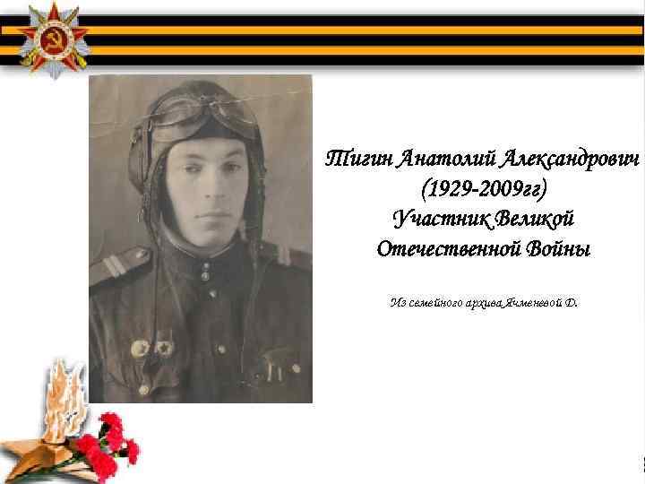 Тигин Анатолий Александрович (1929 -2009 гг) Участник Великой Отечественной Войны Из семейного архива Ячменевой