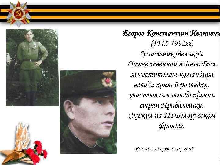 Егоров Константин Иванович (1915 -1992 гг) Участник Великой Отечественной войны. Был заместителем командира взвода