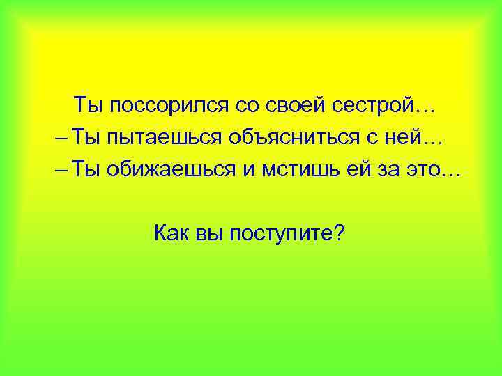 Ты поссорился со своей сестрой… – Ты пытаешься объясниться с ней… – Ты обижаешься
