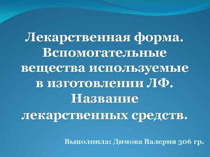 Лекарственная форма. Вспомогательные вещества используемые в изготовлении ЛФ. Название лекарственных средств. Выполнила: Димова Валерия