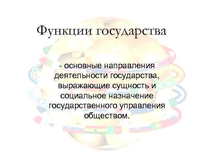 Функции государства основные направления деятельности государства, выражающие сущность и социальное назначение государственного управления обществом.