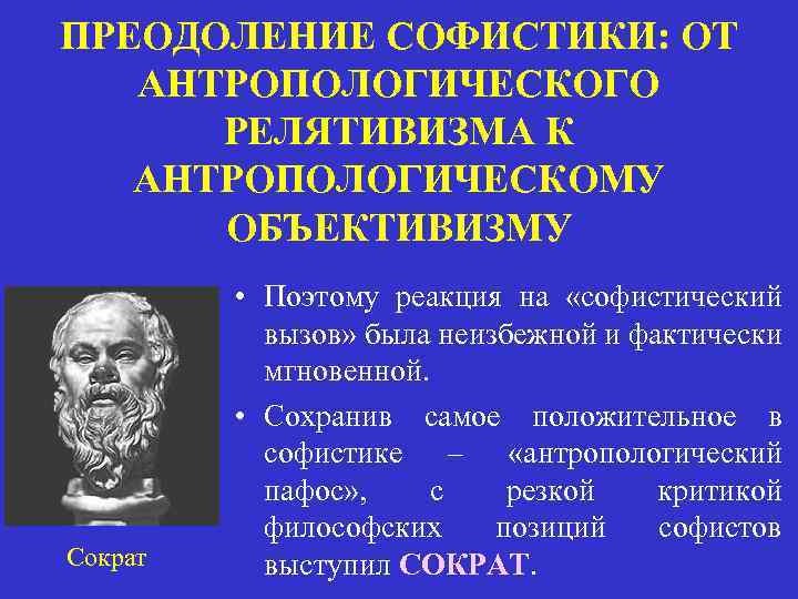 ПРЕОДОЛЕНИЕ СОФИСТИКИ: ОТ АНТРОПОЛОГИЧЕСКОГО РЕЛЯТИВИЗМА К АНТРОПОЛОГИЧЕСКОМУ ОБЪЕКТИВИЗМУ Сократ • Поэтому реакция на «софистический