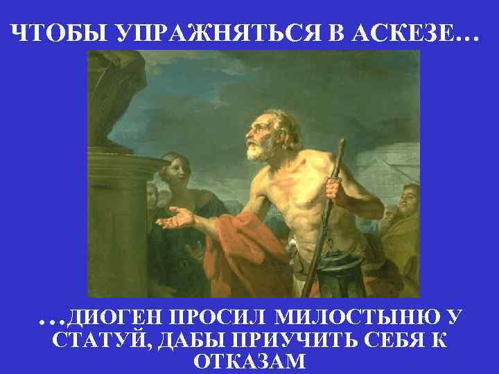 ЧТОБЫ УПРАЖНЯТЬСЯ В АСКЕЗЕ… …ДИОГЕН ПРОСИЛ МИЛОСТЫНЮ У СТАТУЙ, ДАБЫ ПРИУЧИТЬ СЕБЯ К ОТКАЗАМ