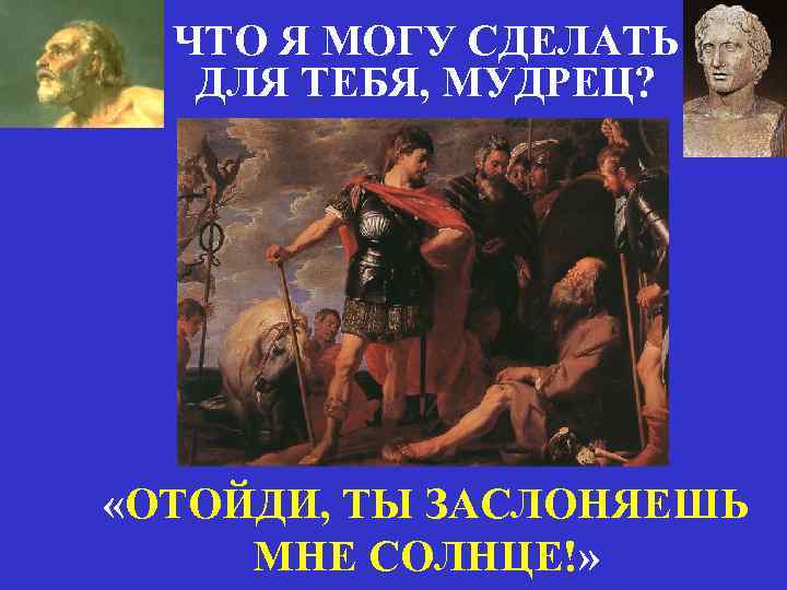 ЧТО Я МОГУ СДЕЛАТЬ ДЛЯ ТЕБЯ, МУДРЕЦ? «ОТОЙДИ, ТЫ ЗАСЛОНЯЕШЬ МНЕ СОЛНЦЕ!» 