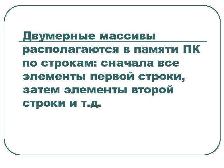 Двумерные массивы располагаются в памяти ПК по строкам: сначала все элементы первой строки, затем