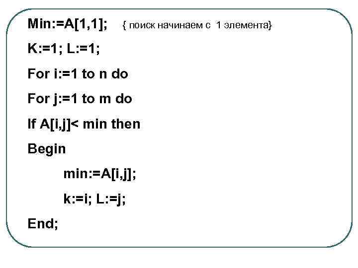 Min: =A[1, 1]; { поиск начинаем с 1 элемента} K: =1; L: =1; For