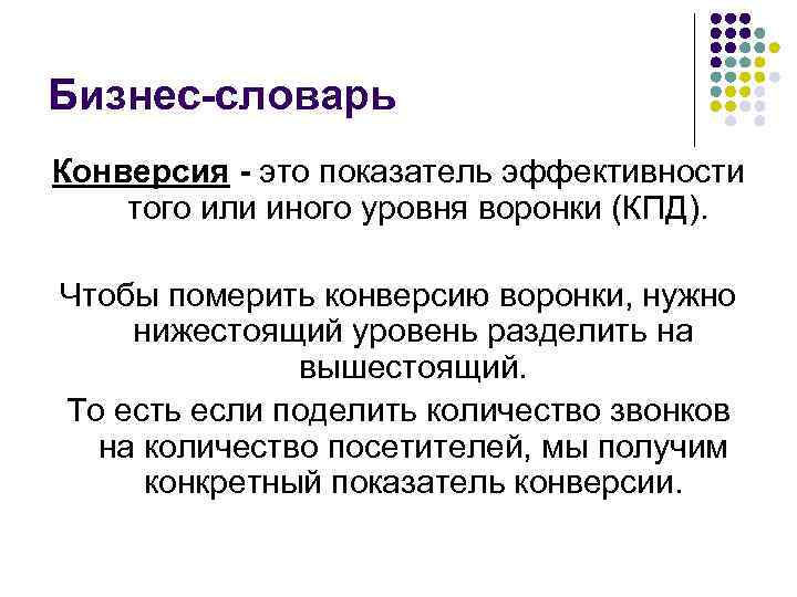 Бизнес-словарь Конверсия - это показатель эффективности того или иного уровня воронки (КПД). Чтобы померить