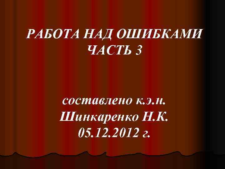 РАБОТА НАД ОШИБКАМИ ЧАСТЬ 3 составлено к. э. н. Шинкаренко Н. К. 05. 12.