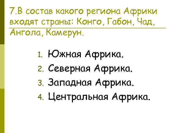 7. В состав какого региона Африки входят страны: Конго, Габон, Чад, Ангола, Камерун. 1.