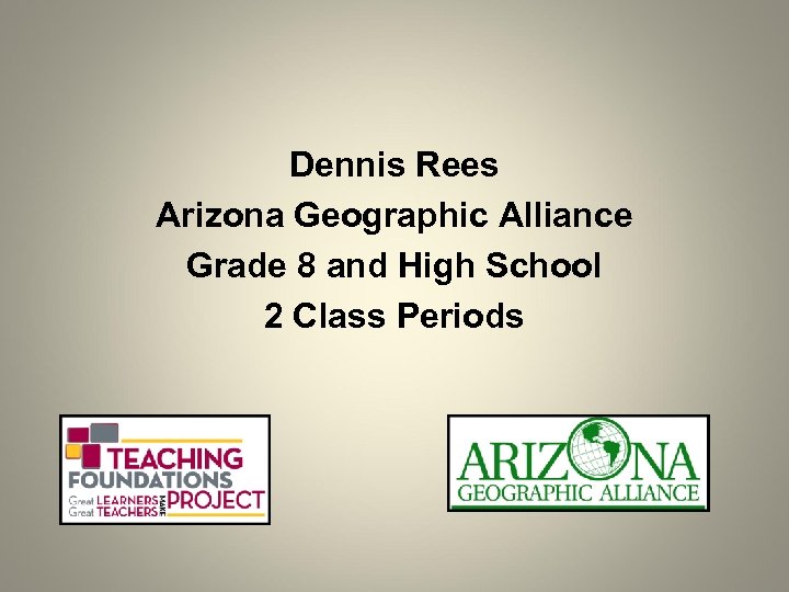 Dennis Rees Arizona Geographic Alliance Grade 8 and High School 2 Class Periods 