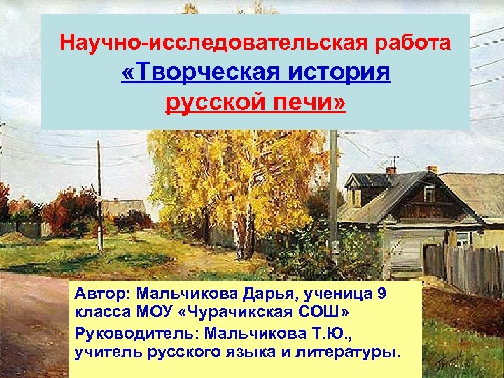 Научно-исследовательская работа «Творческая история русской печи» Автор: Мальчикова Дарья, ученица 9 класса МОУ «Чурачикская