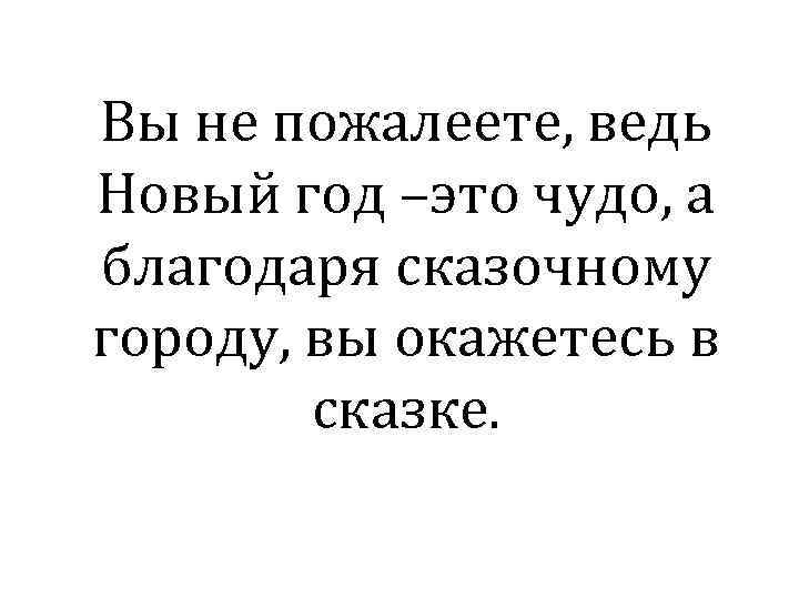 Вы не пожалеете, ведь Новый год –это чудо, а благодаря сказочному городу, вы окажетесь