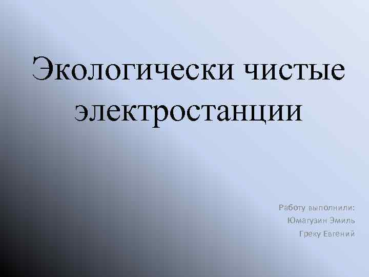 Экологически чистые электростанции Работу выполнили: Юмагузин Эмиль Греку Евгений 