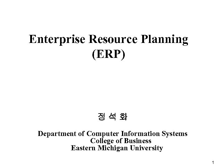 Enterprise Resource Planning (ERP) 정석화 Department of Computer Information Systems College of Business Eastern