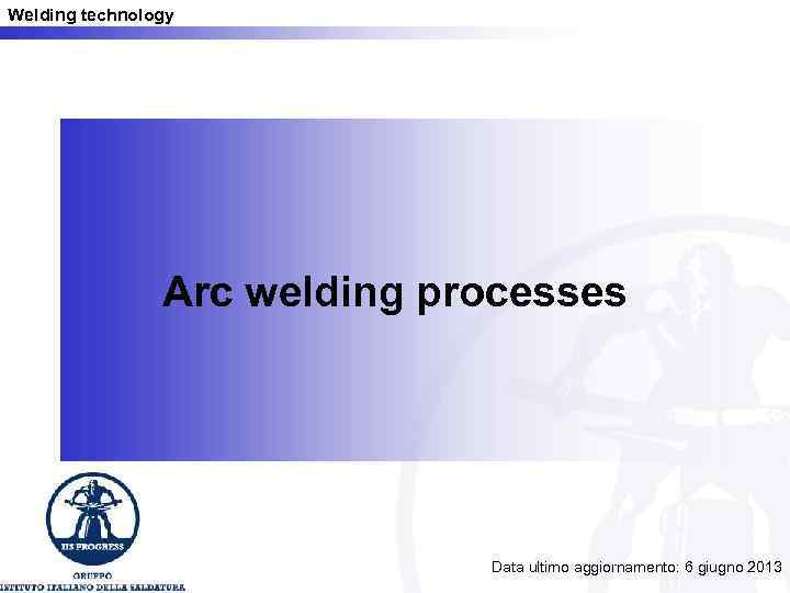 Welding technology Arc welding processes Data ultimo aggiornamento: 6 giugno 2013 