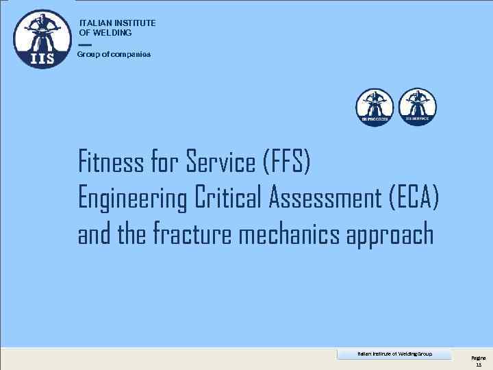 ITALIAN INSTITUTE OF WELDING Group of companies Fitness for Service (FFS) Engineering Critical Assessment