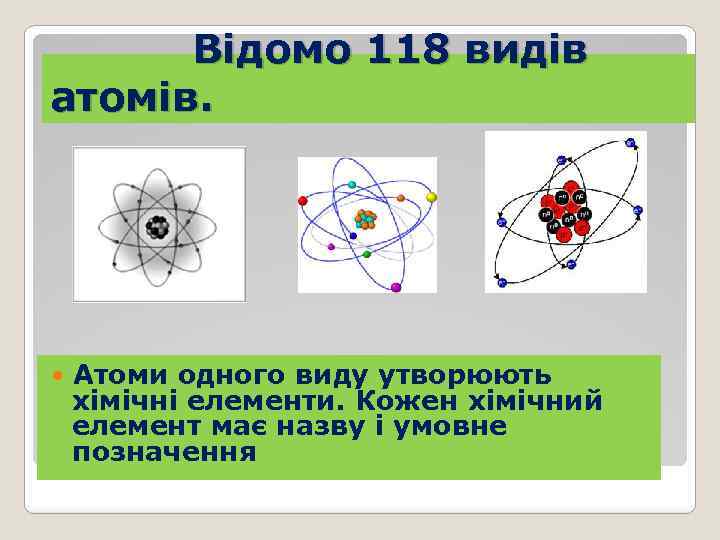 Відомо 118 видів атомів. Атоми одного виду утворюють хімічні елементи. Кожен хімічний елемент має