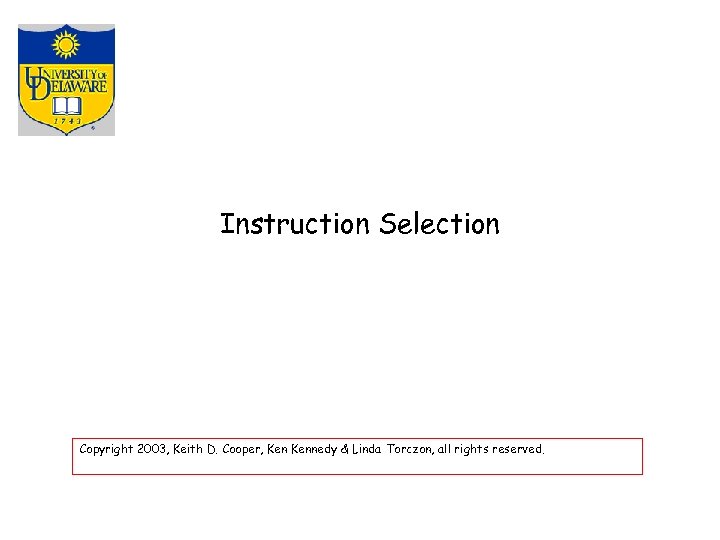 Instruction Selection Copyright 2003, Keith D. Cooper, Kennedy & Linda Torczon, all rights reserved.