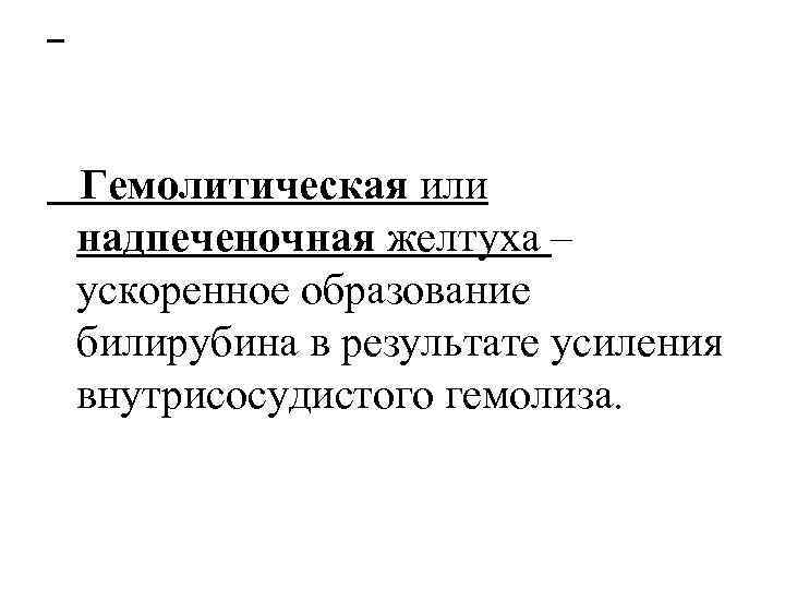  Гемолитическая или надпеченочная желтуха – ускоренное образование билирубина в результате усиления внутрисосудистого гемолиза.