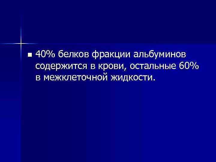 n 40% белков фракции альбуминов содержится в крови, остальные 60% в межклеточной жидкости. 