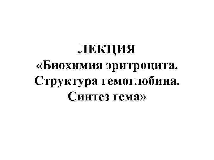 ЛЕКЦИЯ «Биохимия эритроцита. Структура гемоглобина. Синтез гема» 