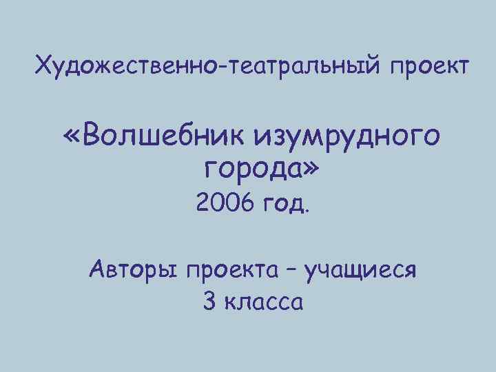 Художественно-театральный проект «Волшебник изумрудного города» 2006 год. Авторы проекта – учащиеся 3 класса 