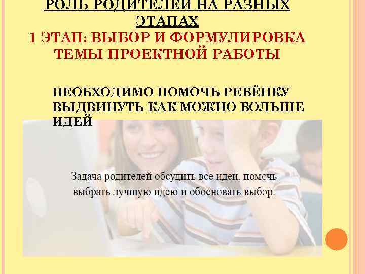 РОЛЬ РОДИТЕЛЕЙ НА РАЗНЫХ ЭТАПАХ 1 ЭТАП: ВЫБОР И ФОРМУЛИРОВКА ТЕМЫ ПРОЕКТНОЙ РАБОТЫ НЕОБХОДИМО