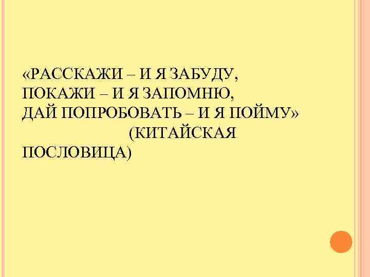  «РАССКАЖИ – И Я ЗАБУДУ, ПОКАЖИ – И Я ЗАПОМНЮ, ДАЙ ПОПРОБОВАТЬ –