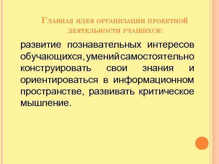 ГЛАВНАЯ ИДЕЯ ОРГАНИЗАЦИИ ПРОЕКТНОЙ ДЕЯТЕЛЬНОСТИ УЧАЩИХСЯ: развитие познавательных интересов обучающихся, умений самостоятельно конструировать свои