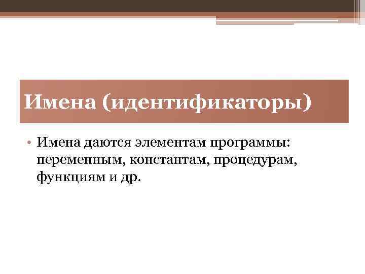 Имена (идентификаторы) • Имена даются элементам программы: переменным, константам, процедурам, функциям и др. 