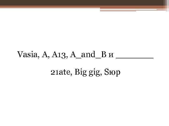 Vasia, A, A 13, A_and_B и _______ 21 ate, Big gig, Sюp 