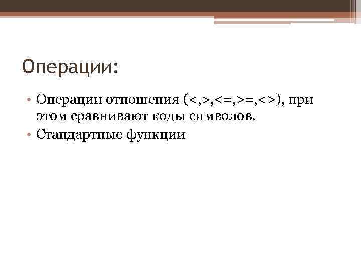 Операции: • Операции отношения (<, >, <=, >=, <>), при этом сравнивают коды символов.