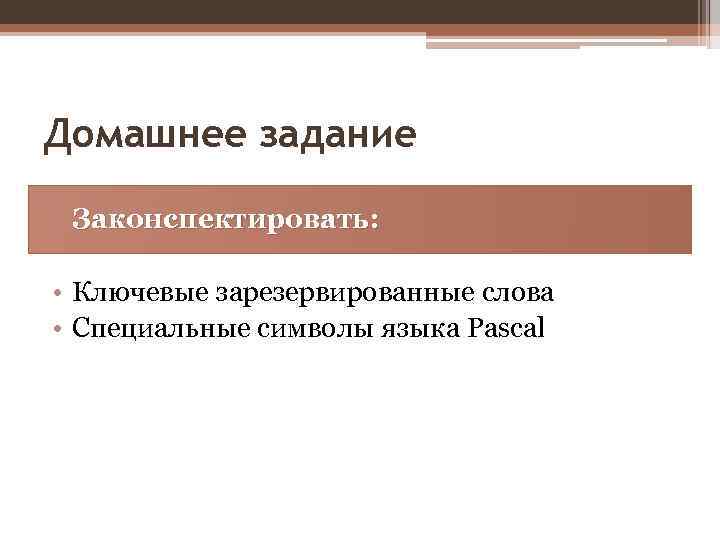 Домашнее задание Законспектировать: • Ключевые зарезервированные слова • Специальные символы языка Pascal 