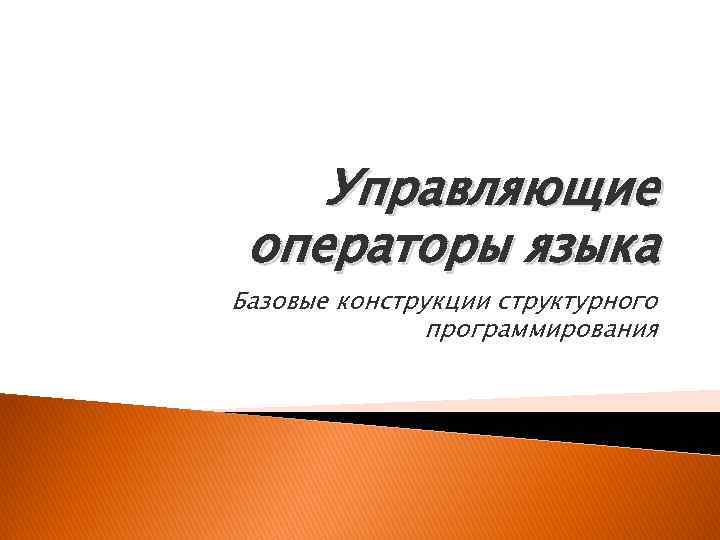 Управляющие операторы языка Базовые конструкции структурного программирования 