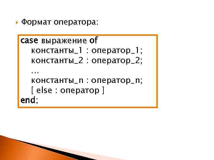  Формат оператора: case выражение of константы_1 : оператор_1; константы_2 : оператор_2; … константы_n