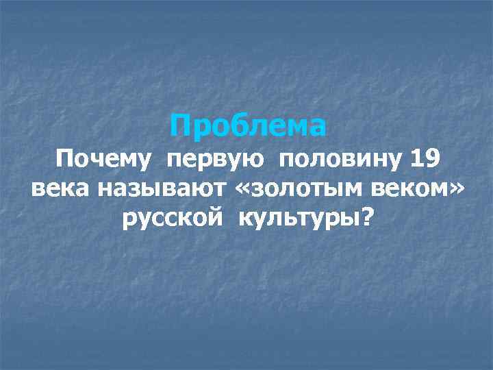 Проблема Почему первую половину 19 века называют «золотым веком» русской культуры? 
