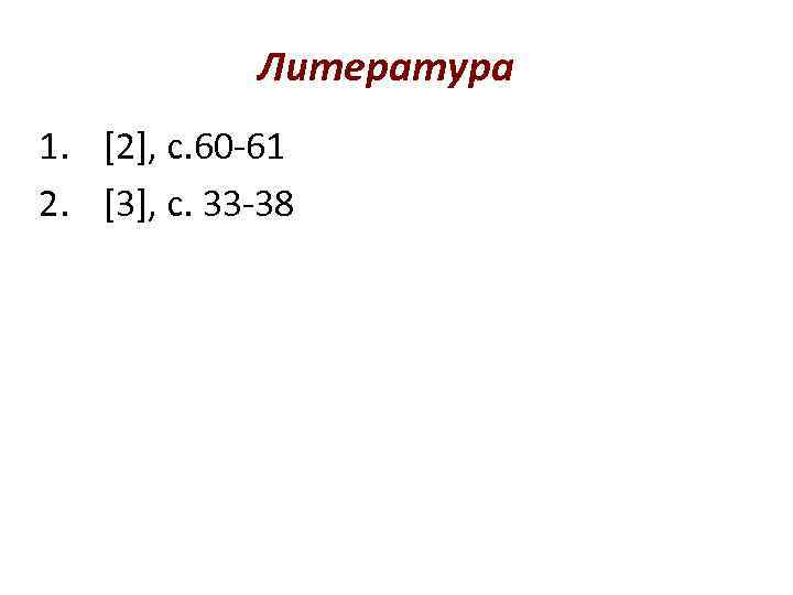 Литература 1. [2], с. 60 -61 2. [3], с. 33 -38 