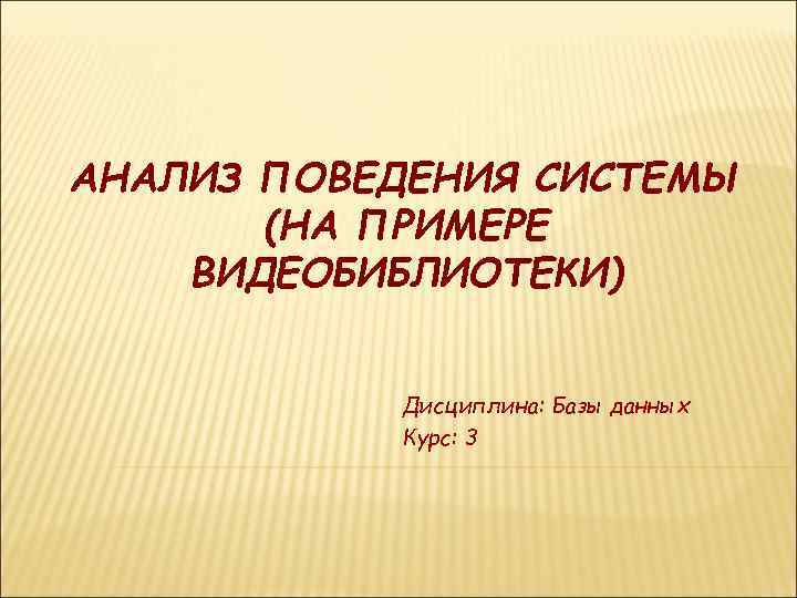 АНАЛИЗ ПОВЕДЕНИЯ СИСТЕМЫ (НА ПРИМЕРЕ ВИДЕОБИБЛИОТЕКИ) Дисциплина: Базы данных Курс: 3 