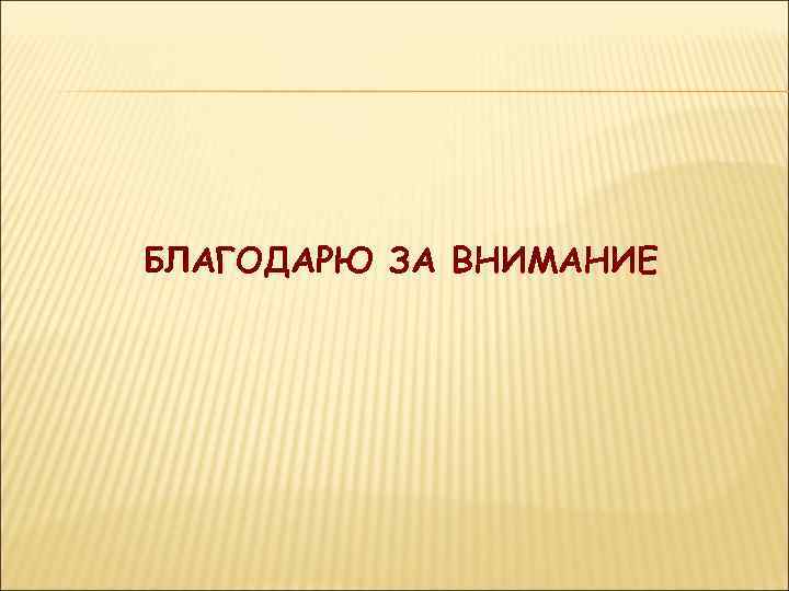 БЛАГОДАРЮ ЗА ВНИМАНИЕ 